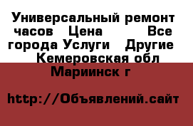 Универсальный ремонт часов › Цена ­ 100 - Все города Услуги » Другие   . Кемеровская обл.,Мариинск г.